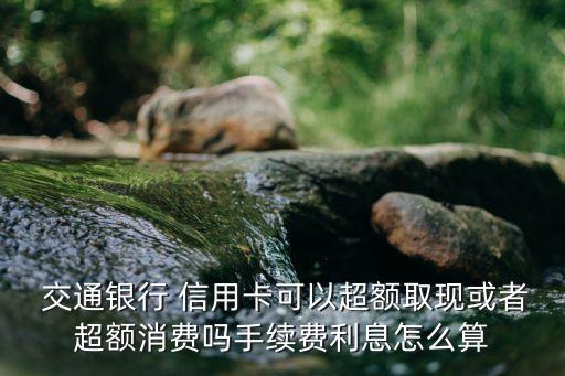  交通銀行 信用卡可以超額取現(xiàn)或者超額消費嗎手續(xù)費利息怎么算