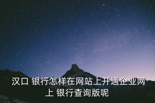  漢口 銀行怎樣在網(wǎng)站上開(kāi)通企業(yè)網(wǎng)上 銀行查詢版呢