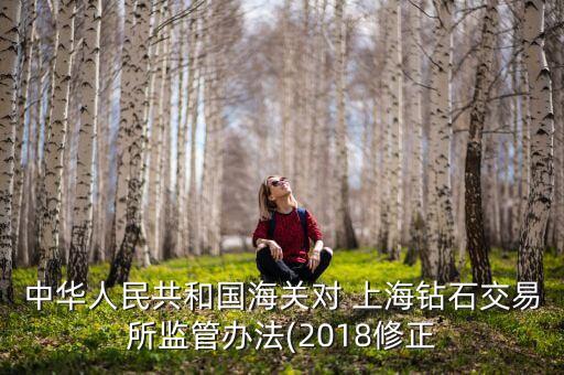 中華人民共和國海關對 上海鉆石交易所監(jiān)管辦法(2018修正