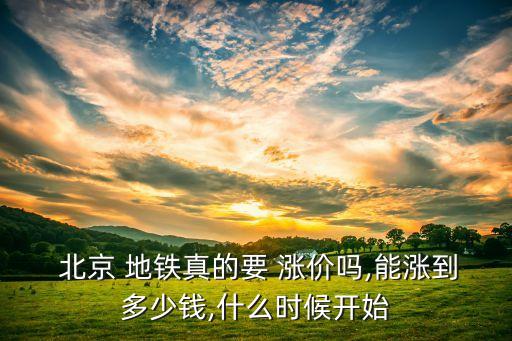  北京 地鐵真的要 漲價(jià)嗎,能漲到多少錢,什么時(shí)候開始
