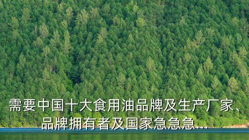 需要中國十大食用油品牌及生產(chǎn)廠家、品牌擁有者及國家急急急...