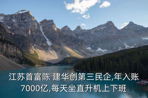 江蘇首富陳 建華創(chuàng)第三民企,年入賬7000億,每天坐直升機(jī)上下班