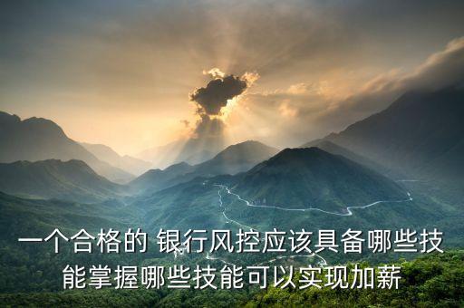 一個合格的 銀行風控應該具備哪些技能掌握哪些技能可以實現(xiàn)加薪