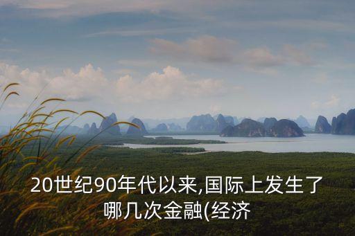 20世紀(jì)90年代以來,國際上發(fā)生了哪幾次金融(經(jīng)濟