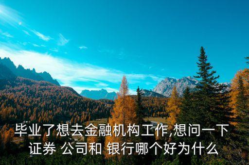 畢業(yè)了想去金融機(jī)構(gòu)工作,想問(wèn)一下 證券 公司和 銀行哪個(gè)好為什么