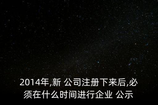 2014年,新 公司注冊(cè)下來(lái)后,必須在什么時(shí)間進(jìn)行企業(yè) 公示