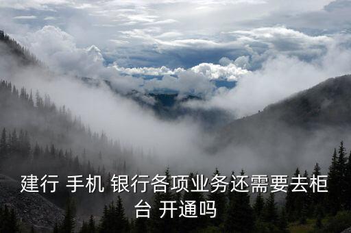 建行 手機 銀行各項業(yè)務還需要去柜臺 開通嗎