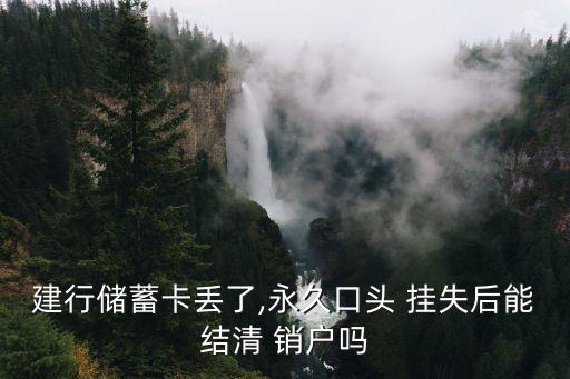 建行儲(chǔ)蓄卡丟了,永久口頭 掛失后能結(jié)清 銷戶嗎