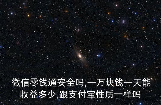  微信零錢通安全嗎,一萬(wàn)塊錢一天能收益多少,跟支付寶性質(zhì)一樣嗎
