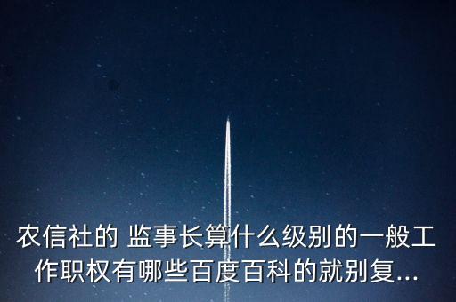 農(nóng)信社的 監(jiān)事長(zhǎng)算什么級(jí)別的一般工作職權(quán)有哪些百度百科的就別復(fù)...
