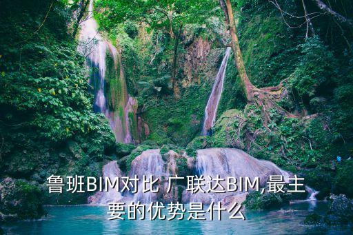 魯班BIM對比 廣聯(lián)達(dá)BIM,最主要的優(yōu)勢是什么