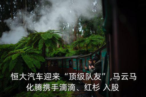  恒大汽車迎來“頂級隊友”,馬云馬化騰攜手滴滴、紅杉 入股