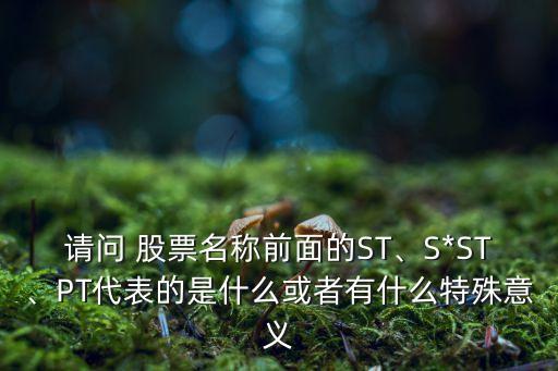 請(qǐng)問 股票名稱前面的ST、S*ST、PT代表的是什么或者有什么特殊意義