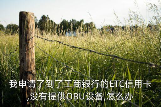 我申請(qǐng)了到了工商銀行的ETC信用卡,沒有提供OBU設(shè)備,怎么辦