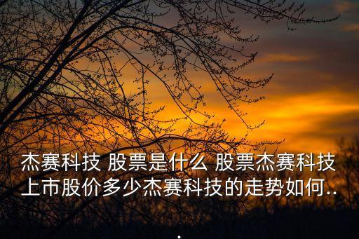 杰賽科技 股票是什么 股票杰賽科技上市股價(jià)多少杰賽科技的走勢如何...