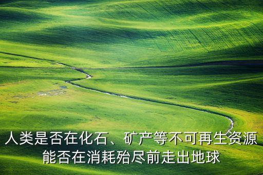 人類是否在化石、礦產(chǎn)等不可再生資源能否在消耗殆盡前走出地球