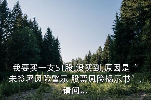 我要買一支ST股,沒買到,原因是“未簽署風(fēng)險(xiǎn)警示 股票風(fēng)險(xiǎn)揭示書”,請問...