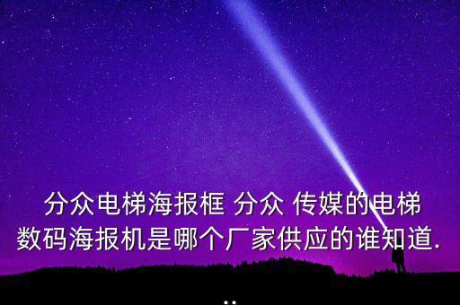  分眾電梯海報框 分眾 傳媒的電梯數(shù)碼海報機是哪個廠家供應(yīng)的誰知道...