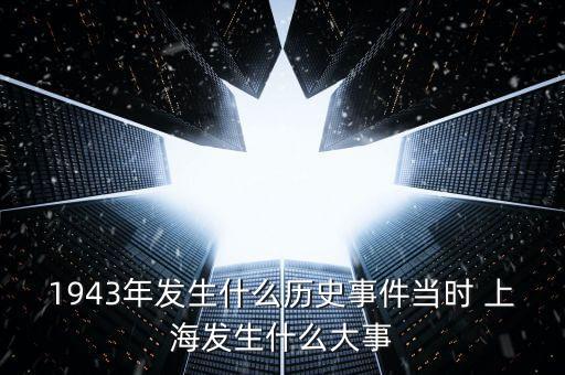 1943年發(fā)生什么歷史事件當時 上海發(fā)生什么大事