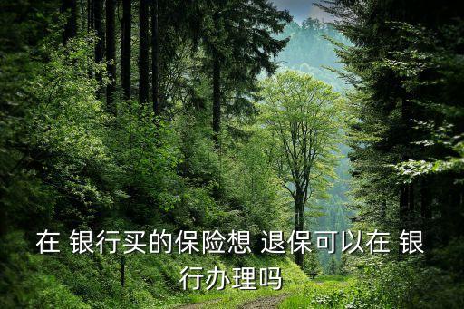 在 銀行買的保險想 退?？梢栽?銀行辦理嗎