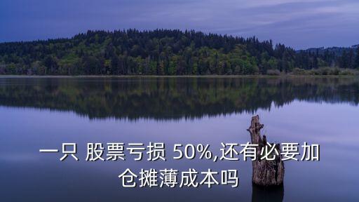 一只 股票虧損 50%,還有必要加倉(cāng)攤薄成本嗎