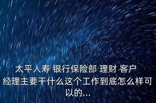 太平人壽 銀行保險(xiǎn)部 理財(cái) 客戶 經(jīng)理主要干什么這個(gè)工作到底怎么樣可以的...