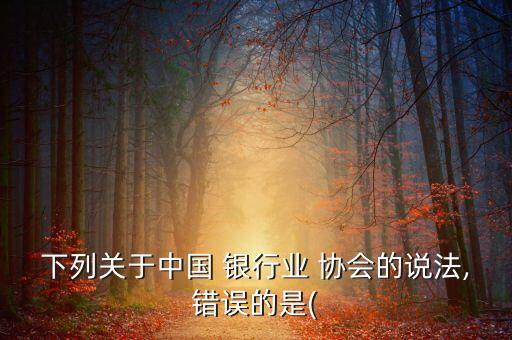 下列關(guān)于中國 銀行業(yè) 協(xié)會(huì)的說法,錯(cuò)誤的是(