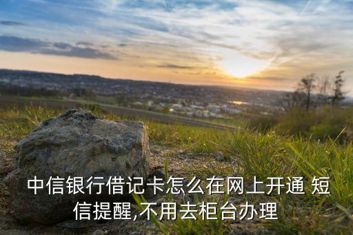  中信銀行借記卡怎么在網(wǎng)上開通 短信提醒,不用去柜臺(tái)辦理