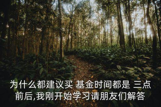 為什么都建議買 基金時間都是 三點前后,我剛開始學習請朋友們解答