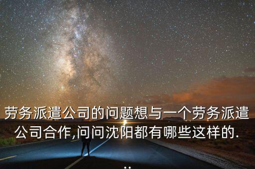 勞務派遣公司的問題想與一個勞務派遣公司合作,問問沈陽都有哪些這樣的...