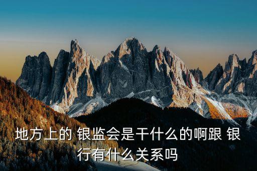 地方上的 銀監(jiān)會是干什么的啊跟 銀行有什么關系嗎