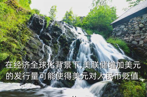 在經(jīng)濟(jì)全球化背景下,美聯(lián)儲增加美元的發(fā)行量可能使得美元對人民幣貶值...