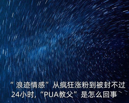 “ 浪跡情感”從瘋狂漲粉到被封不過(guò)24小時(shí),“PUA教父”是怎么回事