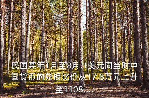 民國某年1月至8月,1美元同當(dāng)時中國貨幣的兌換比價從17.8萬元上升至1108....