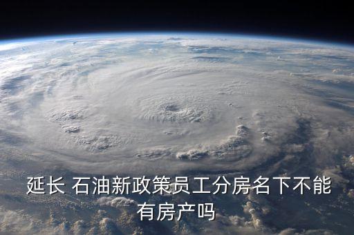  延長 石油新政策員工分房名下不能有房產嗎