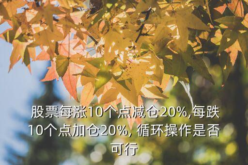  股票每漲10個(gè)點(diǎn)減倉20%,每跌10個(gè)點(diǎn)加倉20%, 循環(huán)操作是否可行