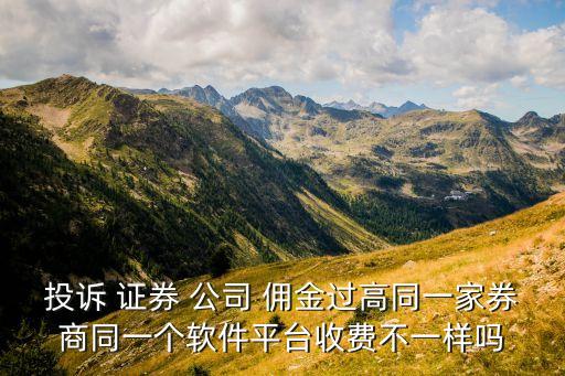 投訴 證券 公司 傭金過高同一家券商同一個軟件平臺收費不一樣嗎