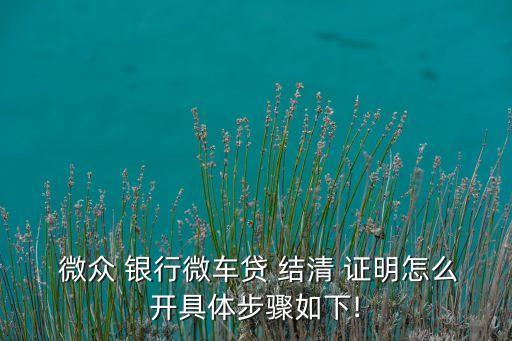  微眾 銀行微車貸 結清 證明怎么開具體步驟如下!