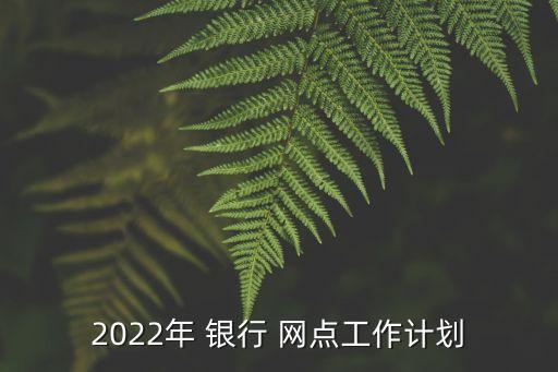 2022年 銀行 網(wǎng)點(diǎn)工作計劃