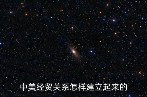 中美經(jīng)貿(mào)關(guān)系怎樣建立起來的