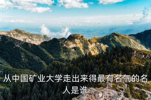 從中國(guó)礦業(yè)大學(xué)走出來得最有名氣的名人是誰