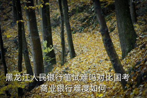 黑龍江人民銀行筆試難嗎對(duì)比國(guó)考、 商業(yè)銀行難度如何