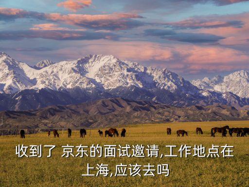 收到了 京東的面試邀請,工作地點(diǎn)在 上海,應(yīng)該去嗎