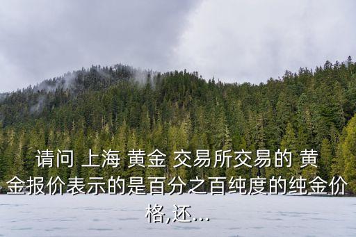 請(qǐng)問(wèn) 上海 黃金 交易所交易的 黃金報(bào)價(jià)表示的是百分之百純度的純金價(jià)格,還...