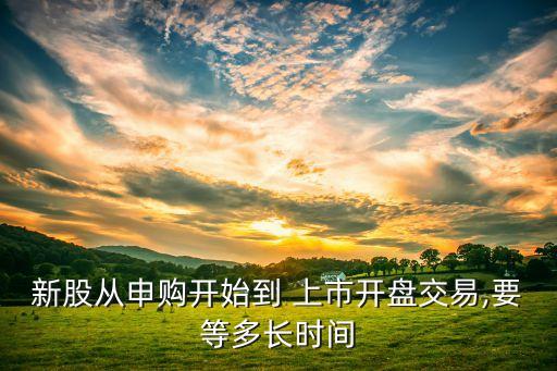 新股從申購(gòu)開(kāi)始到 上市開(kāi)盤(pán)交易,要等多長(zhǎng)時(shí)間