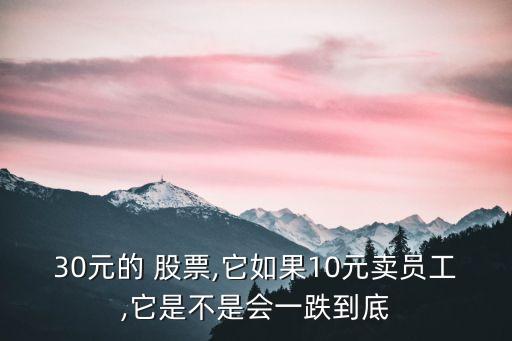 30元的 股票,它如果10元賣(mài)員工,它是不是會(huì)一跌到底