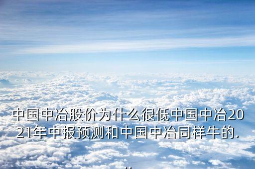 中國(guó)中冶股價(jià)為什么很低中國(guó)中冶2021年中報(bào)預(yù)測(cè)和中國(guó)中冶同樣牛的...