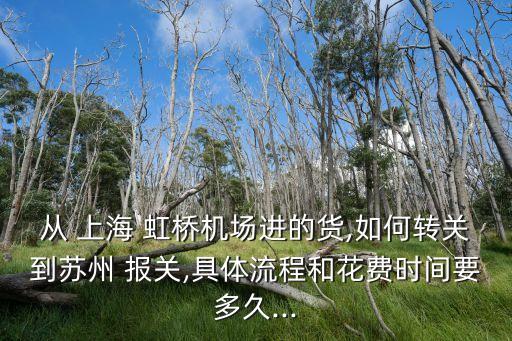 從 上海 虹橋機場進的貨,如何轉關到蘇州 報關,具體流程和花費時間要多久...