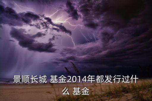 景順長(zhǎng)城 基金2014年都發(fā)行過什么 基金