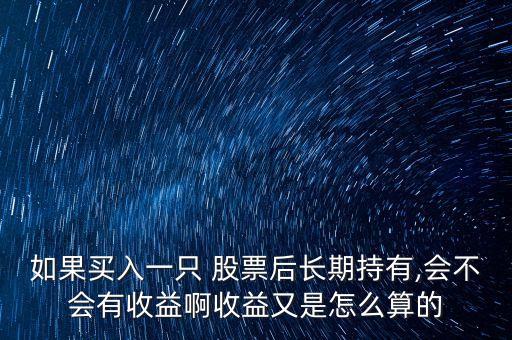 如果買入一只 股票后長期持有,會(huì)不會(huì)有收益啊收益又是怎么算的